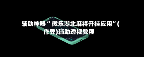 辅助神器“ 微乐湖北麻将开挂应用”(作弊)辅助透视教程