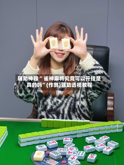 辅助神器“ 雀神麻将究竟可以开挂是真的吗”(作弊)辅助透视教程
