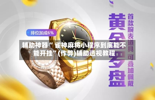 辅助神器“ 雀神麻将小程序到底能不能开挂”(作弊)辅助透视教程