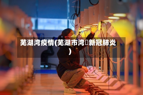 芜湖湾疫情(芜湖市湾沚新冠肺炎)