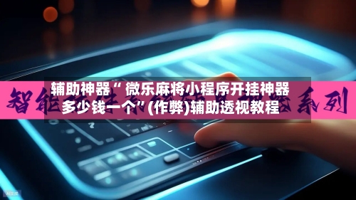 辅助神器“ 微乐麻将小程序开挂神器多少钱一个”(作弊)辅助透视教程-第2张图片