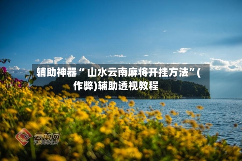 辅助神器“ 山水云南麻将开挂方法”(作弊)辅助透视教程
