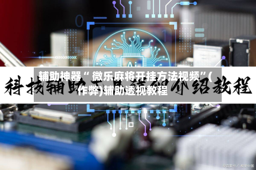 辅助神器“ 微乐麻将开挂方法视频”(作弊)辅助透视教程