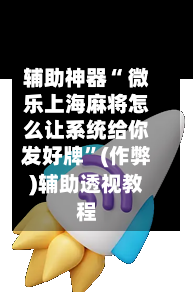 辅助神器“ 微乐上海麻将怎么让系统给你发好牌	”(作弊)辅助透视教程-第3张图片