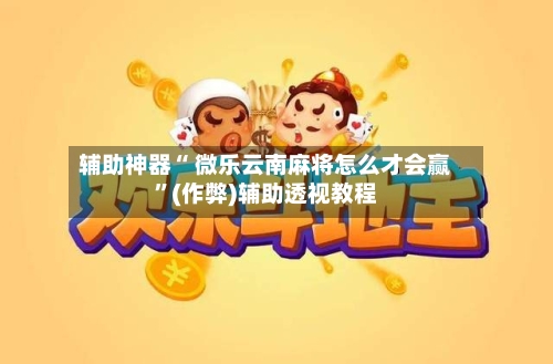 辅助神器“ 微乐云南麻将怎么才会赢”(作弊)辅助透视教程-第2张图片