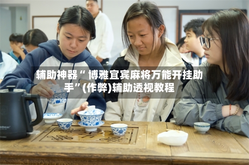 辅助神器“ 博雅宜宾麻将万能开挂助手”(作弊)辅助透视教程
