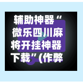 辅助神器“ 微乐四川麻将开挂神器下载	”(作弊)辅助透视教程-第3张图片