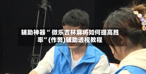 辅助神器“ 微乐吉林麻将如何提高胜率”(作弊)辅助透视教程