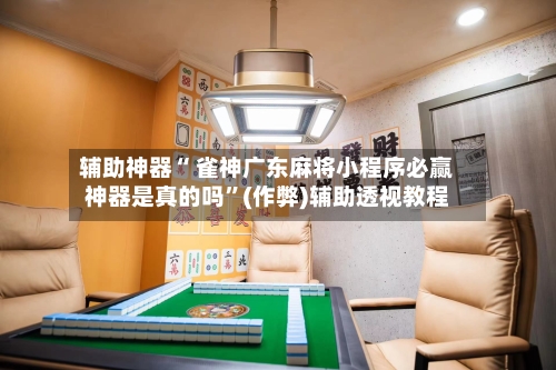 辅助神器“ 雀神广东麻将小程序必赢神器是真的吗”(作弊)辅助透视教程-第2张图片