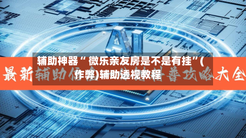 辅助神器“ 微乐亲友房是不是有挂”(作弊)辅助透视教程