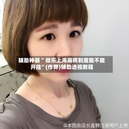 辅助神器“ 微乐上海麻将到底能不能开挂”(作弊)辅助透视教程-第2张图片