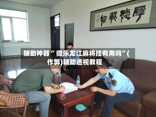 辅助神器“ 微乐龙江麻将挂有用吗”(作弊)辅助透视教程