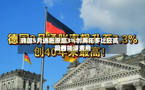 韩国5月通胀率超3%创两年多比较高，因能源费用飙升-第2张图片