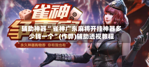 辅助神器“ 雀神广东麻将开挂神器多少钱一个”(作弊)辅助透视教程-第3张图片