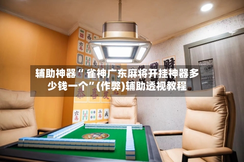 辅助神器“ 雀神广东麻将开挂神器多少钱一个	”(作弊)辅助透视教程-第2张图片