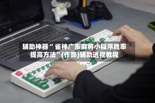 辅助神器“ 雀神广东麻将小程序胜率提高方法”(作弊)辅助透视教程