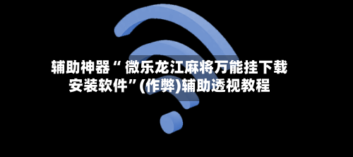 辅助神器“ 微乐龙江麻将万能挂下载安装软件”(作弊)辅助透视教程-第2张图片