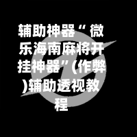 辅助神器“ 微乐海南麻将开挂神器”(作弊)辅助透视教程-第3张图片