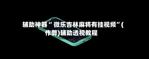 辅助神器“ 微乐吉林麻将有挂视频”(作弊)辅助透视教程