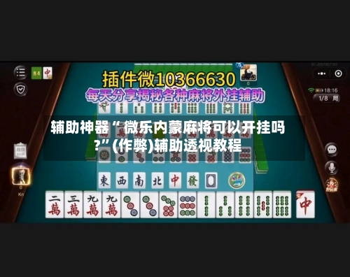 辅助神器“ 微乐内蒙麻将可以开挂吗?”(作弊)辅助透视教程-第3张图片