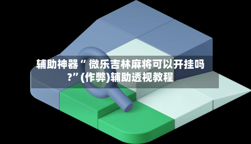 辅助神器“ 微乐吉林麻将可以开挂吗?”(作弊)辅助透视教程