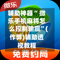 辅助神器“ 微乐手机麻将怎么控制输赢”(作弊)辅助透视教程