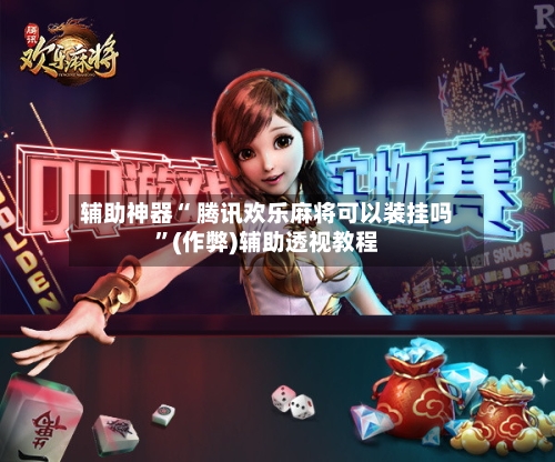 辅助神器“ 腾讯欢乐麻将可以装挂吗”(作弊)辅助透视教程