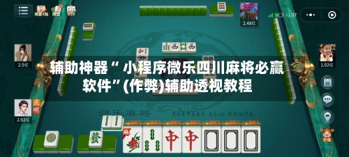 辅助神器“ 小程序微乐四川麻将必赢软件”(作弊)辅助透视教程