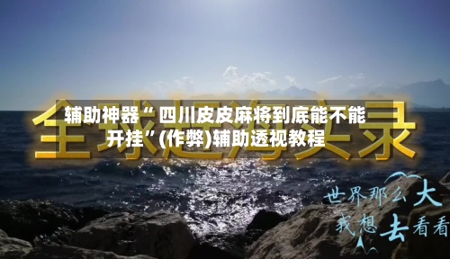 辅助神器“ 四川皮皮麻将到底能不能开挂”(作弊)辅助透视教程