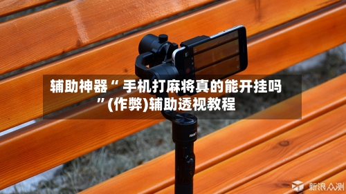 辅助神器“ 手机打麻将真的能开挂吗	”(作弊)辅助透视教程-第3张图片