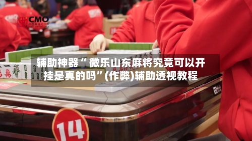 辅助神器“ 微乐山东麻将究竟可以开挂是真的吗”(作弊)辅助透视教程