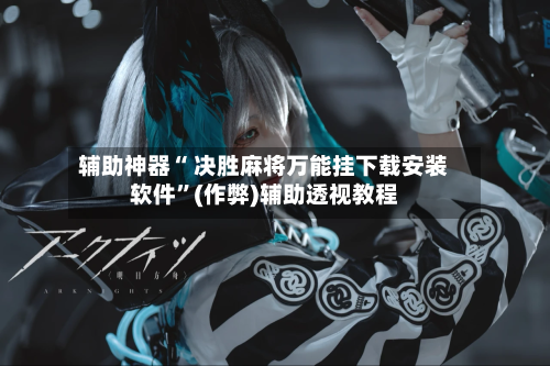 辅助神器“ 决胜麻将万能挂下载安装软件”(作弊)辅助透视教程-第3张图片