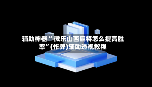 辅助神器“ 微乐山西麻将怎么提高胜率”(作弊)辅助透视教程-第3张图片