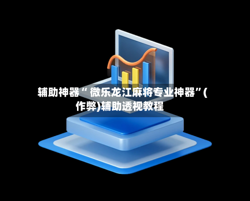 辅助神器“ 微乐龙江麻将专业神器”(作弊)辅助透视教程