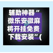 辅助神器“ 微乐安徽麻将开挂免费下载安装”(作弊)辅助透视教程
