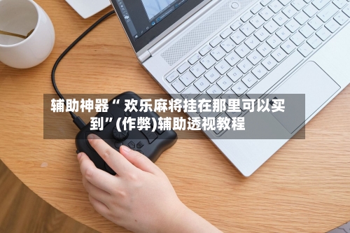 辅助神器“ 欢乐麻将挂在那里可以买到”(作弊)辅助透视教程