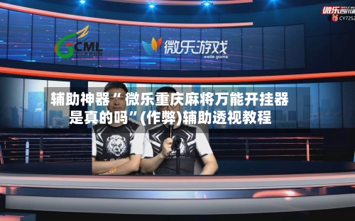 辅助神器“ 微乐重庆麻将万能开挂器是真的吗”(作弊)辅助透视教程-第2张图片