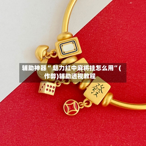 辅助神器“ 魅力红中麻将挂怎么用”(作弊)辅助透视教程