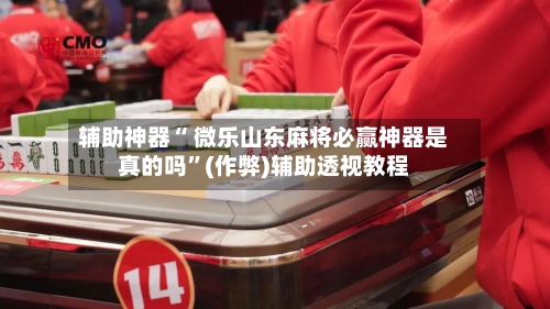 辅助神器“ 微乐山东麻将必赢神器是真的吗”(作弊)辅助透视教程