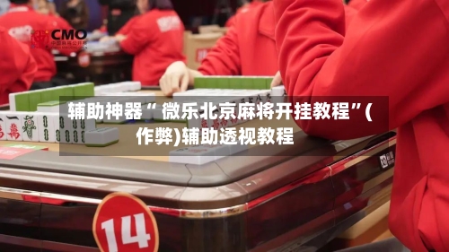 辅助神器“ 微乐北京麻将开挂教程”(作弊)辅助透视教程