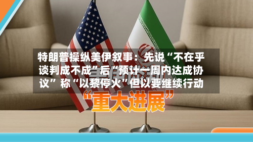 特朗普操纵美伊叙事：先说“不在乎谈判成不成”后“预计一周内达成协议	” 称“以黎停火”但以要继续行动-第3张图片