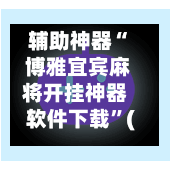 辅助神器“ 博雅宜宾麻将开挂神器软件下载”(作弊)辅助透视教程