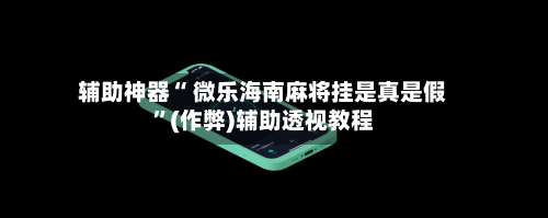 辅助神器“ 微乐海南麻将挂是真是假”(作弊)辅助透视教程