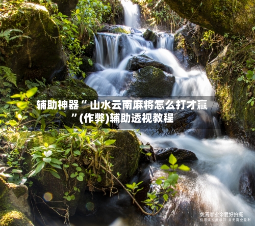 辅助神器“ 山水云南麻将怎么打才赢”(作弊)辅助透视教程