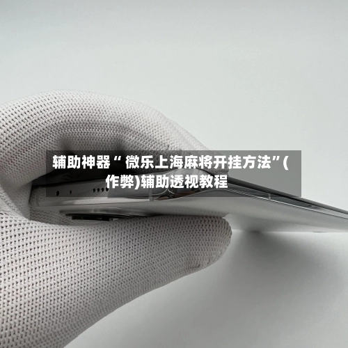 辅助神器“ 微乐上海麻将开挂方法”(作弊)辅助透视教程