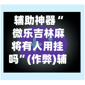 辅助神器“ 微乐吉林麻将有人用挂吗”(作弊)辅助透视教程