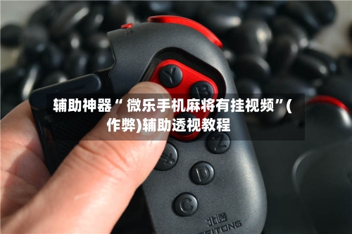 辅助神器“ 微乐手机麻将有挂视频”(作弊)辅助透视教程
