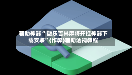 辅助神器“ 微乐吉林麻将开挂神器下载安装”(作弊)辅助透视教程