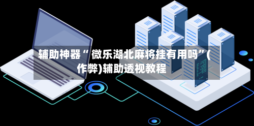 辅助神器“ 微乐湖北麻将挂有用吗”(作弊)辅助透视教程-第2张图片