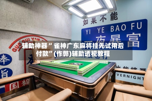 辅助神器“ 雀神广东麻将挂先试用后付款”(作弊)辅助透视教程
